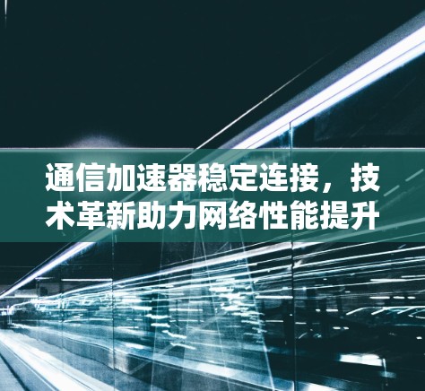 通信加速器稳定连接，技术革新助力网络性能提升