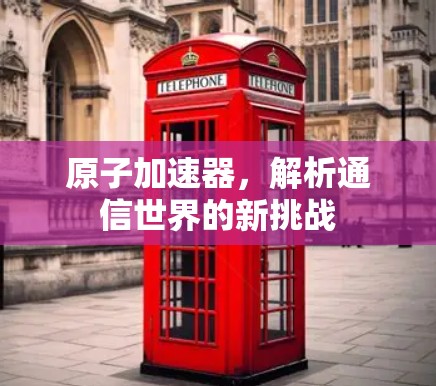 原子加速器，解析通信世界的新挑战