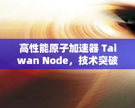 高性能原子加速器 Taiwan Node，技术突破与产业升级