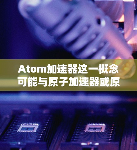 Atom加速器这一概念可能与原子加速器或原子加速芯片相关，具体含义可能因上下文而异。以下是一些可能的解释和方向