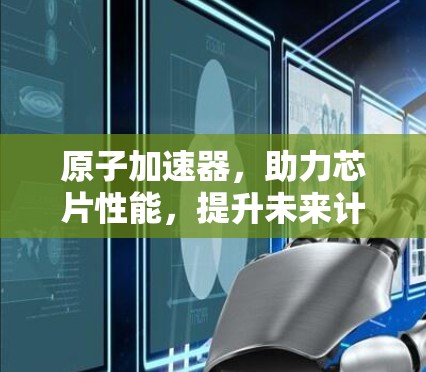 原子加速器，助力芯片性能，提升未来计算能力