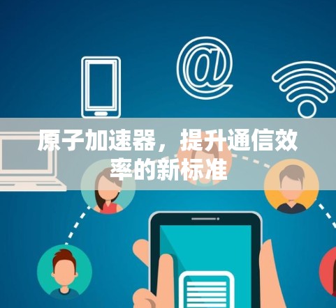 原子加速器，提升通信效率的新标准