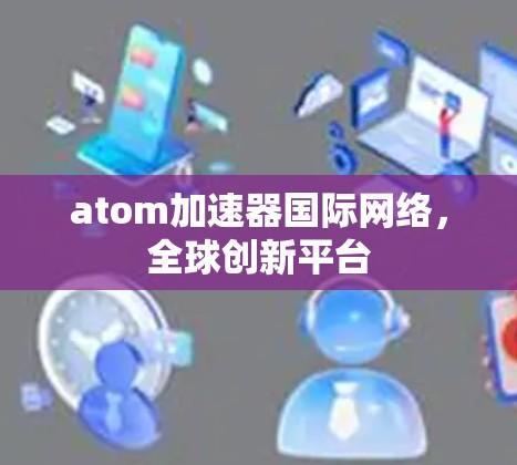 atom加速器国际网络，全球创新平台