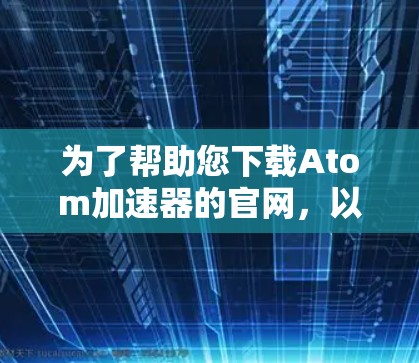 为了帮助您下载Atom加速器的官网，以下是几种常见的下载链接和方法，供您参考