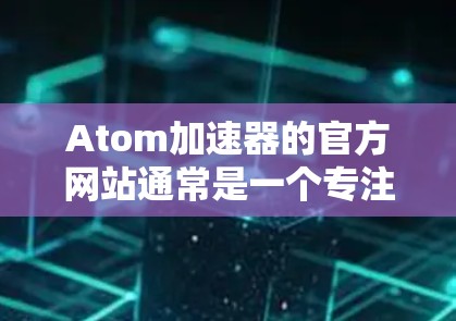 Atom加速器的官方网站通常是一个专注于加速网络连接、下载资源或处理数据流的平台。以下是一个常见的 Atom加速器的官方网站结构示例