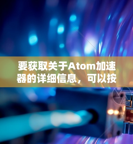 要获取关于Atom加速器的详细信息,可以按照以下步骤进行 要获取关于Atom加速器的详细信息,可以按照以下步骤进行