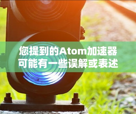 您提到的Atom加速器可能有一些误解或表述问题。在技术领域，通常使用加速器或优化器来描述用于提高程序运行速度或优化应用程序的工具。以下是一些可能的解释和建议