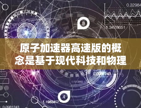原子加速器高速版的概念是基于现代科技和物理学的最新进展，旨在提升原子核在磁场中的加速效率和速度。以下是对这一概念的详细分析