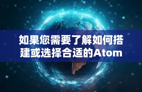 如果您需要了解如何搭建或选择合适的Atom加速器服务器，可以参考以下内容