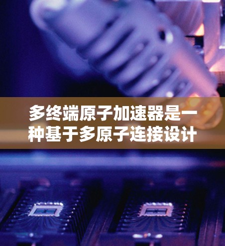 多终端原子加速器是一种基于多原子连接设计的加速装置,能够同时加速多个粒子源,显著提高了加速效果。以下是对该技术的详细介绍 多终端原子加速器是一种基于多原子连接设计的加速装置,能够同时加速多个粒子源,显著提高了加速效果。以下是对该技术的详细介绍
