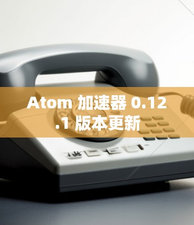 Atom 加速器 0.12.1 版本更新