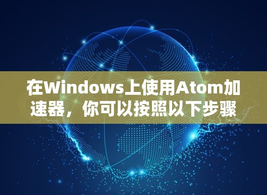 在Windows上使用Atom加速器,你可以按照以下步骤进行 在Windows上使用Atom加速器,你可以按照以下步骤进行