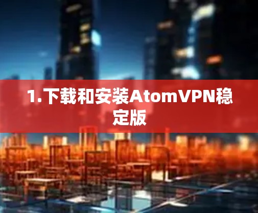 1.下载和安装AtomVPN稳定版 1.下载和安装AtomVPN稳定版