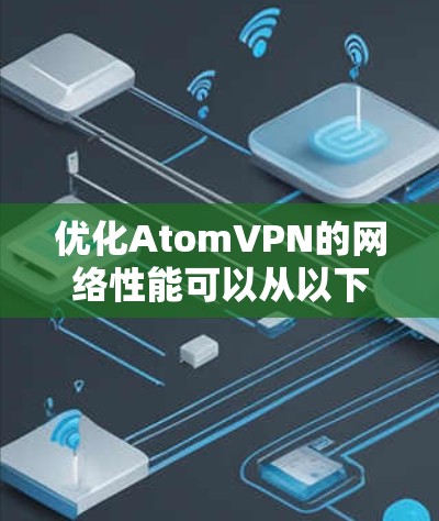 优化AtomVPN的网络性能可以从以下几个方面入手,确保其高效和稳定 优化AtomVPN的网络性能可以从以下几个方面入手,确保其高效和稳定