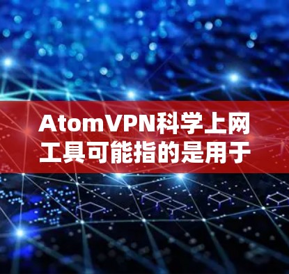 AtomVPN科学上网工具可能指的是用于科学计算或研究的VPN工具，或者是用于加密通信的工具。不过，需要明确的是，AtomVPN更多的是一个用于网络连接的工具，而不是专门用于科学计算或研究的