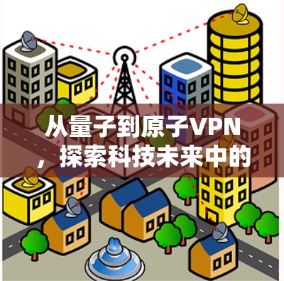 从量子到原子VPN，探索科技未来中的通信革命