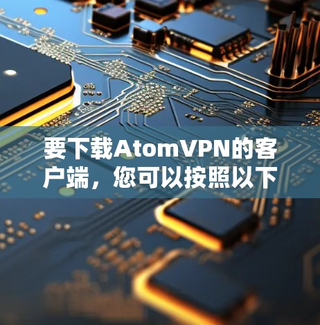 要下载AtomVPN的客户端,您可以按照以下步骤操作 要下载AtomVPN的客户端,您可以按照以下步骤操作