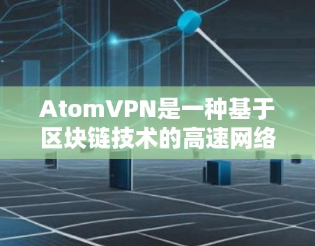 AtomVPN是一种基于区块链技术的高速网络解决方案，旨在提供安全、高效和可靠的网络连接。以下是对AtomVPN高速网络的详细介绍