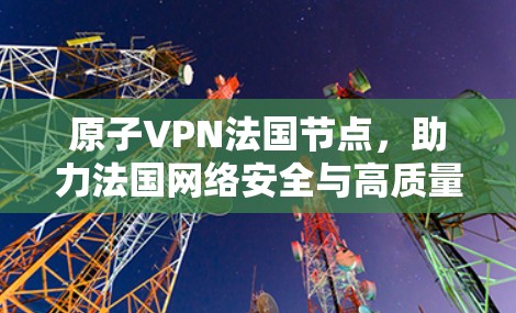 原子VPN法国节点,助力法国网络安全与高质量通信 原子VPN法国节点,助力法国网络安全与高质量通信