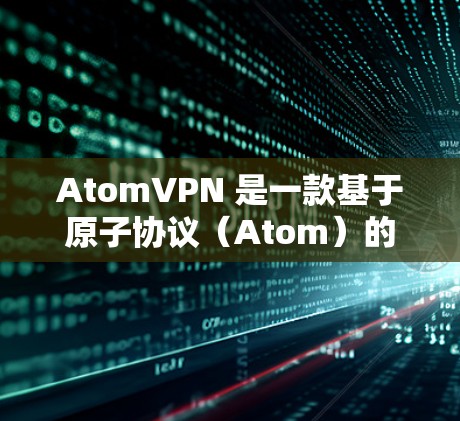 AtomVPN 是一款基于原子协议(Atom)的VPN工具,旨在提供加密、匿名、可扩展的网络连接。尽管具体的多平台支持可能因版本和更新而有所不同,但以下是目前主要支持的主流VPN平台 AtomVPN 是一款基于原子协议(Atom)的VPN工具,旨在提供加密、匿名、可扩展的网络连接。尽管具体的多平台支持可能因版本和更新而有所不同,但以下是目前主要支持的主流VPN平台