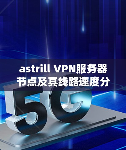 astrill VPN服务器节点及其线路速度分析如下 astrill VPN服务器节点及其线路速度分析如下
