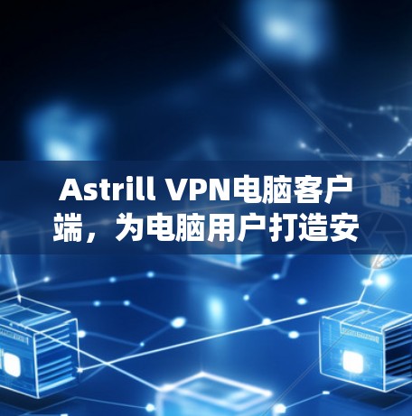 Astrill VPN电脑客户端，为电脑用户打造安全、隐私保护的网络解决方案
