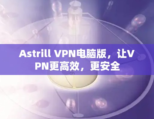 Astrill VPN电脑版,让VPN更高效,更安全 Astrill VPN电脑版,让VPN更高效,更安全