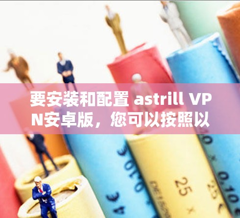 要安装和配置 astrill VPN安卓版,您可以按照以下步骤进行 要安装和配置 astrill VPN安卓版,您可以按照以下步骤进行