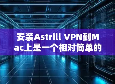 安装Astrill VPN到Mac上是一个相对简单的过程，但为了确保顺利运行，以下是一步步的指南