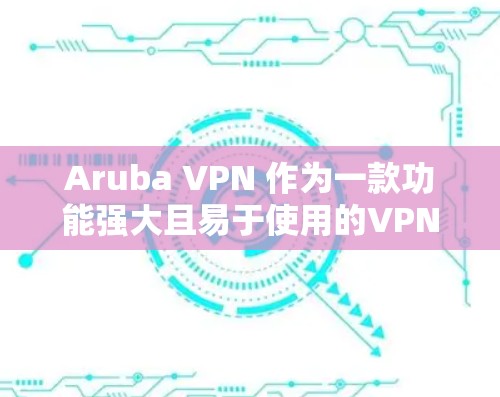 Aruba VPN 作为一款功能强大且易于使用的VPN工具，特别适合需要高效办公或远程协作的用户。以下是对 Aruba VPN 的办公网络体验的详细评测