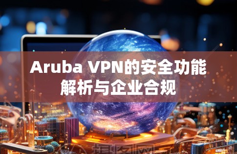 Aruba VPN的安全功能解析与企业合规