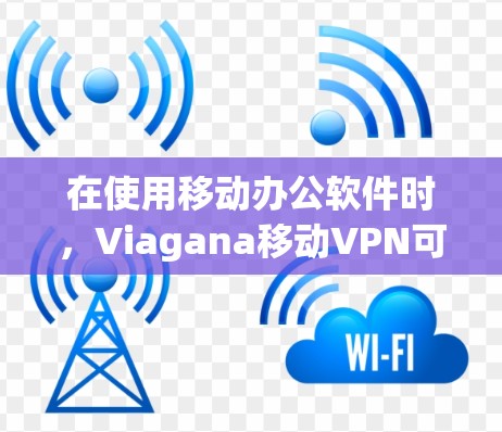 在使用移动办公软件时，Viagana移动VPN可以帮助解决网络不稳定或无法登录的问题。以下是一个详细的步骤指南