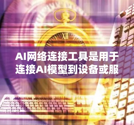 AI网络连接工具是用于连接AI模型到设备或服务器的工具,帮助开发者进行训练、推理和部署。以下是对这些工具的系统性总结和详细指南 AI网络连接工具是用于连接AI模型到设备或服务器的工具,帮助开发者进行训练、推理和部署。以下是对这些工具的系统性总结和详细指南