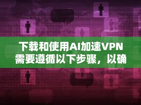 下载和使用AI加速VPN需要遵循以下步骤,以确保安全性和高效性 下载和使用AI加速VPN需要遵循以下步骤,以确保安全性和高效性