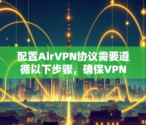 配置AirVPN协议需要遵循以下步骤,确保VPN的安全和可靠 配置AirVPN协议需要遵循以下步骤,确保VPN的安全和可靠