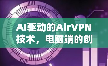 AI驱动的AirVPN技术，电脑端的创新应用