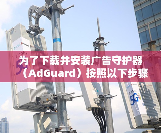 为了下载并安装广告守护器(AdGuard)按照以下步骤操作 为了下载并安装广告守护器(AdGuard)按照以下步骤操作