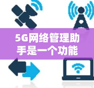 5G网络管理助手是一个功能强大的工具,帮助用户管理5G网络设备和设置,优化网络性能。以下是详细的使用步骤和功能说明 5G网络管理助手是一个功能强大的工具,帮助用户管理5G网络设备和设置,优化网络性能。以下是详细的使用步骤和功能说明