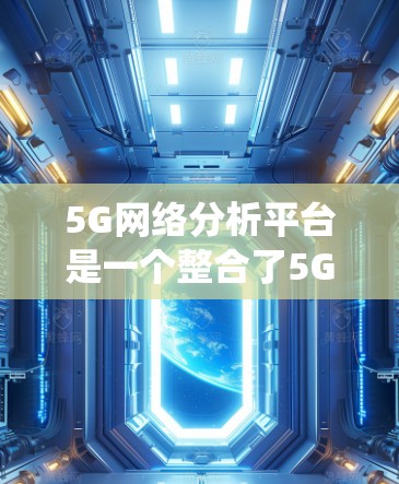 5G网络分析平台是一个整合了5G相关技术、工具和平台的系统，旨在帮助设计、开发和优化5G网络。以下是该平台的主要组成部分和功能