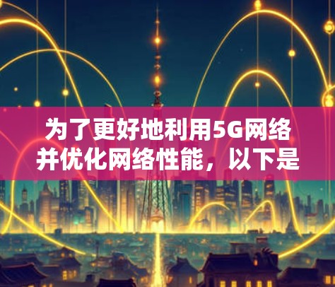 为了更好地利用5G网络并优化网络性能，以下是一步步的建议和操作指南