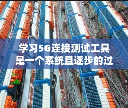 学习5G连接测试工具是一个系统且逐步的过程，以下是一个有条理的指南，帮助你系统地掌握这一过程