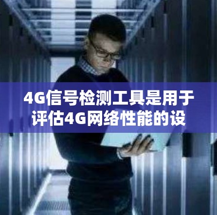 4G信号检测工具是用于评估4G网络性能的设备或软件，帮助识别信号问题并优化网络。以下是一些常用4G信号检测工具及其功能
