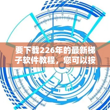要下载226年的最新梯子软件教程，您可以按照以下步骤进行