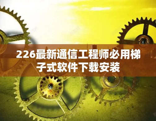 226最新通信工程师必用梯子式软件下载安装