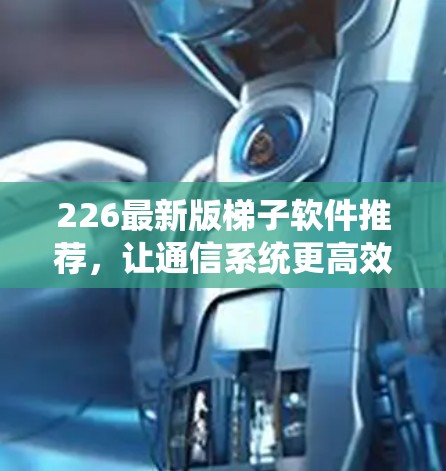 226最新版梯子软件推荐,让通信系统更高效与安全 226最新版梯子软件推荐,让通信系统更高效与安全
