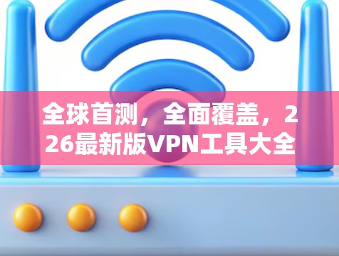全球首测,全面覆盖,226最新版VPN工具大全 全球首测,全面覆盖,226最新版VPN工具大全