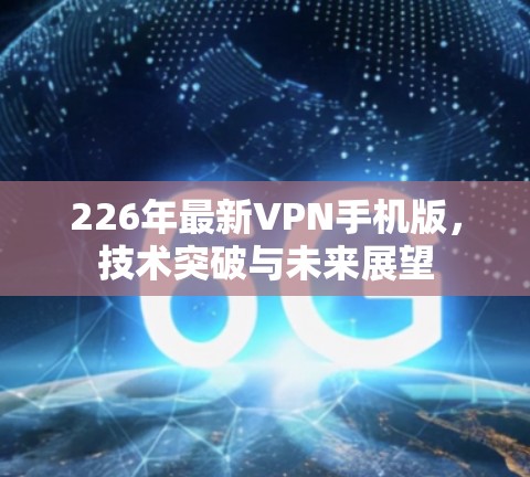 226年最新VPN手机版,技术突破与未来展望 226年最新VPN手机版,技术突破与未来展望