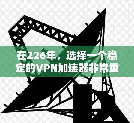 在226年，选择一个稳定的VPN加速器非常重要，因为它能够保证你的网络访问速度和安全性。以下是一些在226年最近或者最新的VPN加速器推荐，它们在226年可能仍然稳定可靠