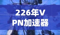 226年VPN加速器,个性化、高效、安全的未来 226年VPN加速器,个性化、高效、安全的未来