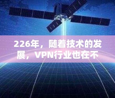 226年，随着技术的发展，VPN行业也在不断进步。以下是226年最新的VPN工整排行，涵盖了速度、安全性、隐私、用户友好的多种因素